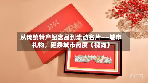 从传统特产纪念品到流动名片——城市礼物	，延续城市热度（视线）-第2张图片