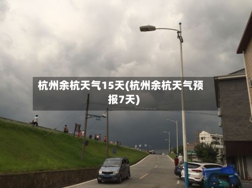 杭州余杭天气15天(杭州余杭天气预报7天)-第3张图片