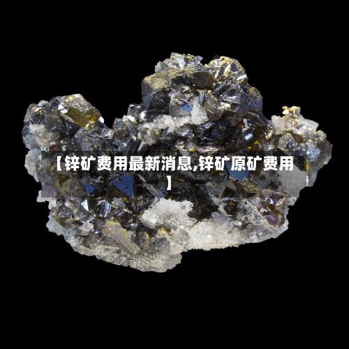 【锌矿费用最新消息,锌矿原矿费用】