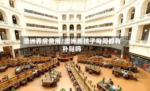 澳洲养房费用/澳洲养孩子每周都有补贴吗