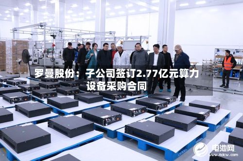 罗曼股份:子公司签订2.77亿元算力设备采购合同