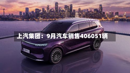 上汽集团：9月汽车销售406051辆-第1张图片