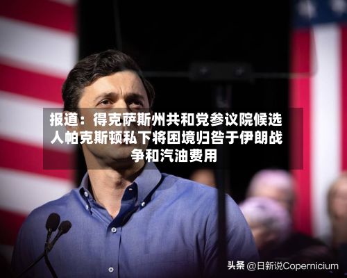 报道：得克萨斯州共和党参议院候选人帕克斯顿私下将困境归咎于伊朗战争和汽油费用-第3张图片