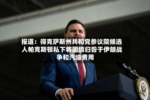报道：得克萨斯州共和党参议院候选人帕克斯顿私下将困境归咎于伊朗战争和汽油费用