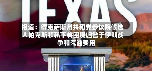报道：得克萨斯州共和党参议院候选人帕克斯顿私下将困境归咎于伊朗战争和汽油费用-第2张图片