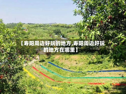 【寿阳周边好玩的地方,寿阳周边好玩的地方在哪里】-第2张图片