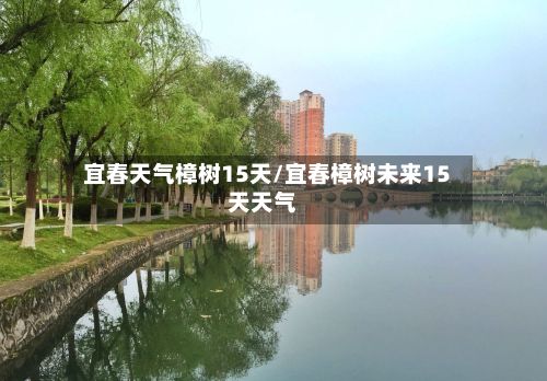 宜春天气樟树15天/宜春樟树未来15天天气
