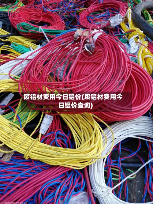 废铝材费用今日铝价(废铝材费用今日铝价查询)-第2张图片