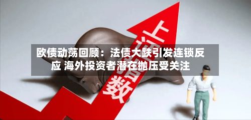 欧债动荡回顾：法债大跌引发连锁反应 海外投资者潜在抛压受关注