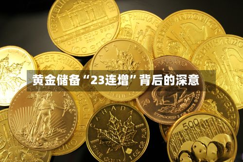黄金储备“23连增”背后的深意-第3张图片