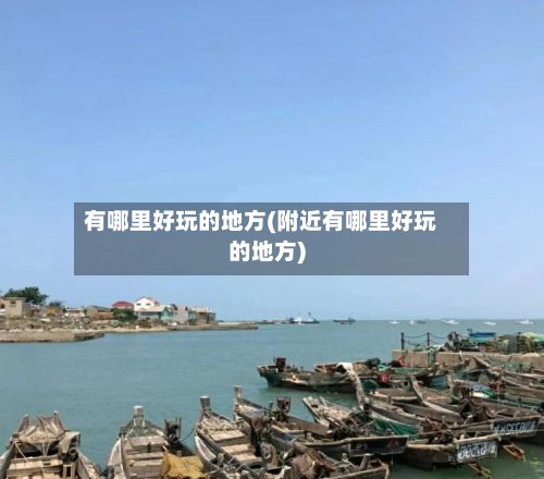 有哪里好玩的地方(附近有哪里好玩的地方)