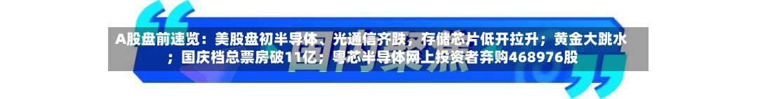 A股盘前速览：美股盘初半导体、光通信齐跌	，存储芯片低开拉升；黄金大跳水；国庆档总票房破11亿；粤芯半导体网上投资者弃购468976股-第3张图片