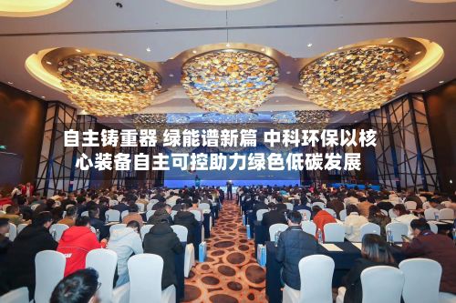 自主铸重器 绿能谱新篇 中科环保以核心装备自主可控助力绿色低碳发展-第2张图片