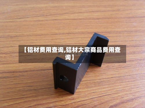 【铝材费用查询,铝材大宗商品费用查询】