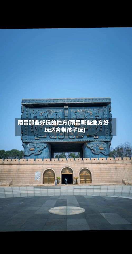 南昌那些好玩的地方(南昌哪些地方好玩适合带孩子玩)-第2张图片