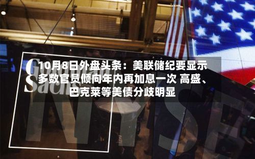 10月8日外盘头条：美联储纪要显示多数官员倾向年内再加息一次 高盛、巴克莱等美债分歧明显-第1张图片