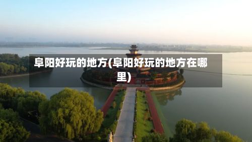 阜阳好玩的地方(阜阳好玩的地方在哪里)