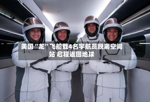 美国“龙	”飞船载4名宇航员脱离空间站 启程返回地球-第1张图片