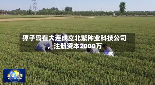 獐子岛在大连成立北繁种业科技公司，注册资本2000万-第2张图片
