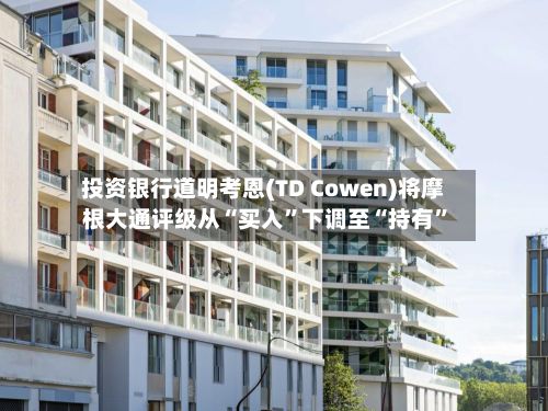 投资银行道明考恩(TD Cowen)将摩根大通评级从“买入	”下调至“持有”-第3张图片