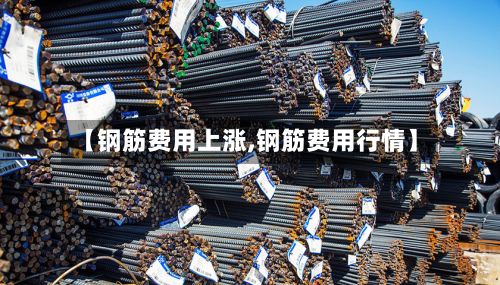 【钢筋费用上涨,钢筋费用行情】
