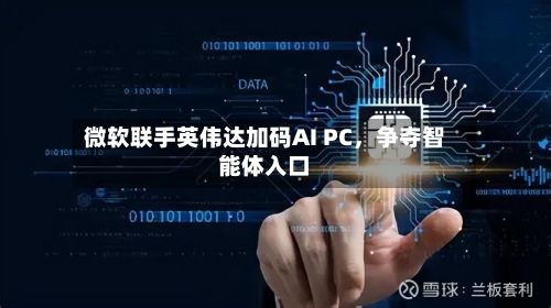 微软联手英伟达加码AI PC，争夺智能体入口-第2张图片