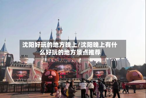 沈阳好玩的地方晚上/沈阳晚上有什么好玩的地方景点推荐