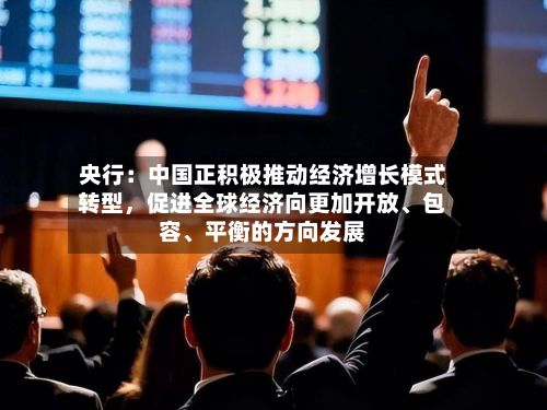 央行：中国正积极推动经济增长模式转型	，促进全球经济向更加开放、包容、平衡的方向发展-第2张图片