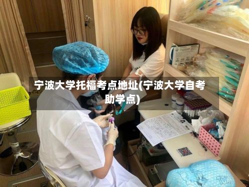宁波大学托福考点地址(宁波大学自考助学点)-第2张图片