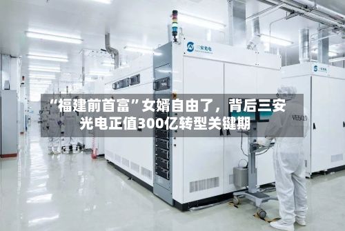 “福建前首富	”女婿自由了，背后三安光电正值300亿转型关键期-第2张图片