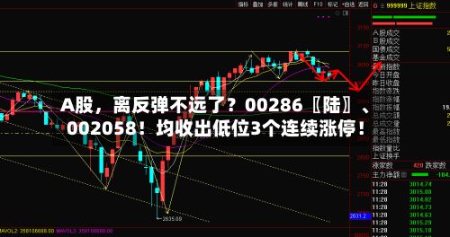 A股，离反弹不远了？00286〖陆〗、002058！均收出低位3个连续涨停！-第2张图片