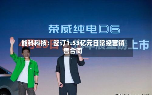 能科科技：签订1.53亿元日常经营销售合同-第1张图片