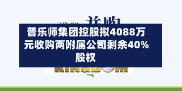 普乐师集团控股拟4088万元收购两附属公司剩余40%股权