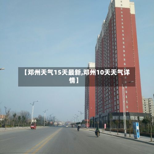 【邓州天气15天最新,邓州10天天气详情】