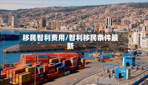 移民智利费用/智利移民条件最新