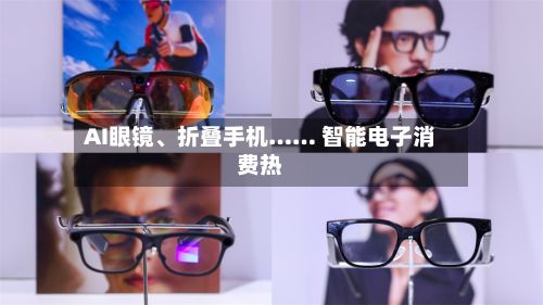 AI眼镜、折叠手机…… 智能电子消费热