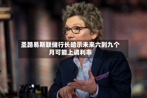 圣路易斯联储行长暗示未来六到九个月可能上调利率-第2张图片