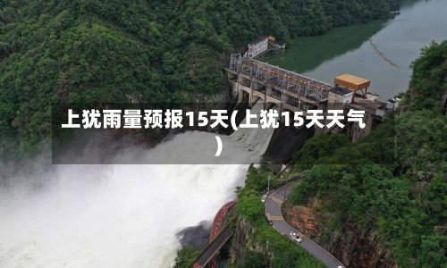 上犹雨量预报15天(上犹15天天气)-第3张图片