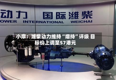 小摩：潍柴动力维持“增持”评级 目标价上调至57港元-第1张图片