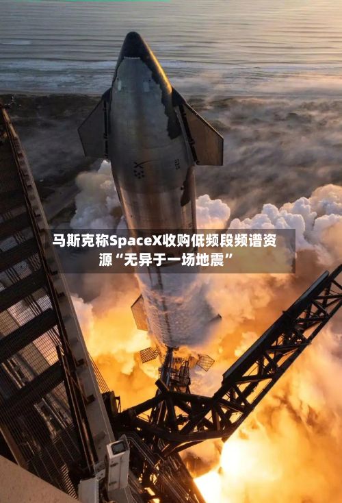 马斯克称SpaceX收购低频段频谱资源“无异于一场地震”-第2张图片