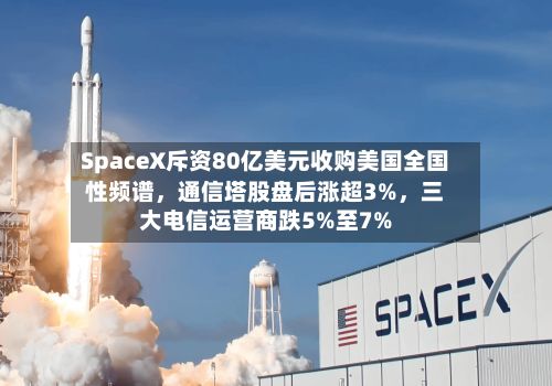 SpaceX斥资80亿美元收购美国全国性频谱，通信塔股盘后涨超3%，三大电信运营商跌5%至7%