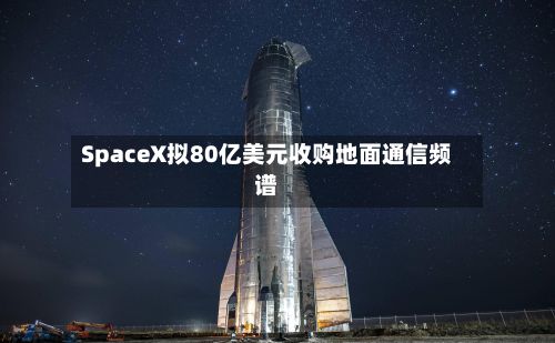 SpaceX拟80亿美元收购地面通信频谱-第3张图片
