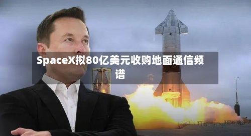 SpaceX拟80亿美元收购地面通信频谱