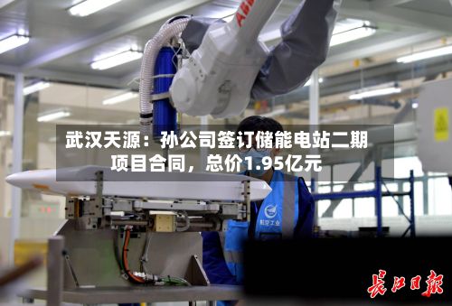 武汉天源：孙公司签订储能电站二期项目合同，总价1.95亿元-第1张图片