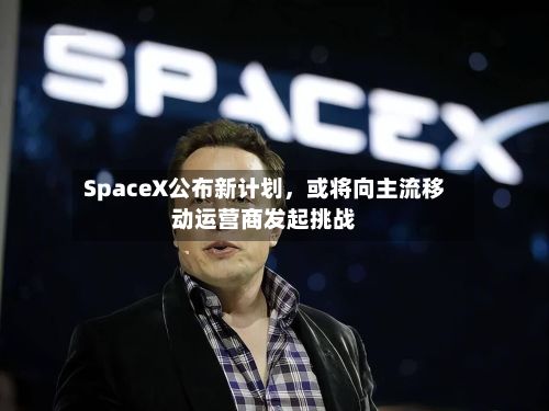 SpaceX公布新计划	，或将向主流移动运营商发起挑战-第2张图片