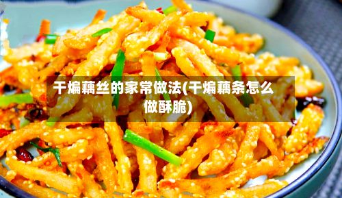 干煸藕丝的家常做法(干煸藕条怎么做酥脆)