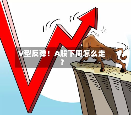 V型反弹!A股下周怎么走?-第2张图片