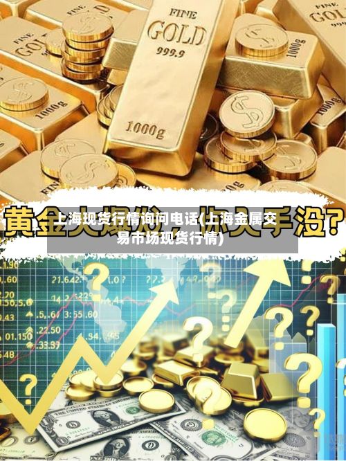 上海现货行情询问电话(上海金属交易市场现货行情)-第2张图片