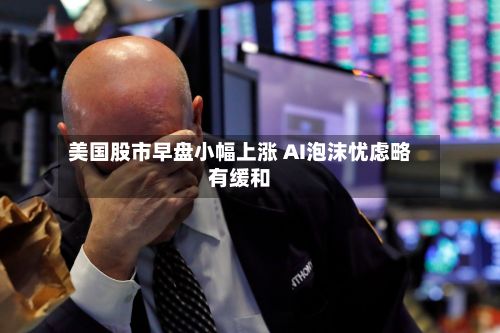 美国股市早盘小幅上涨 AI泡沫忧虑略有缓和-第2张图片