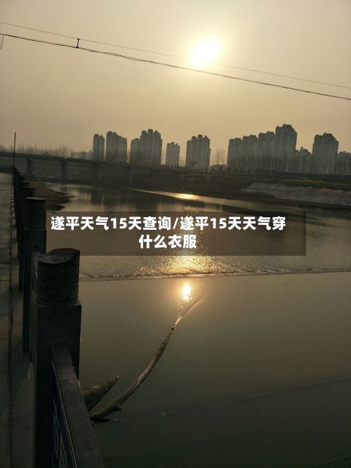 遂平天气15天查询/遂平15天天气穿什么衣服